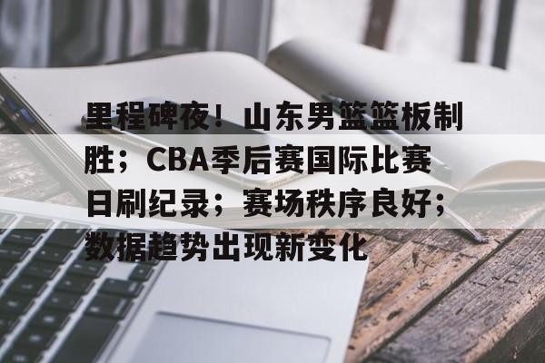 开云体育下载-里程碑夜！山东男篮篮板制胜；CBA季后赛国际比赛日刷纪录；赛场秩序良好；数据趋势出现新变化的简单介绍