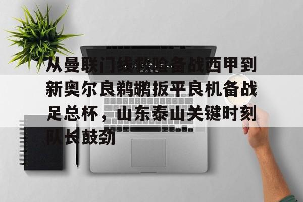 开云体育官网-包含从曼联门线救险备战西甲到新奥尔良鹈鹕扳平良机备战足总杯，山东泰山关键时刻队长鼓劲的词条
